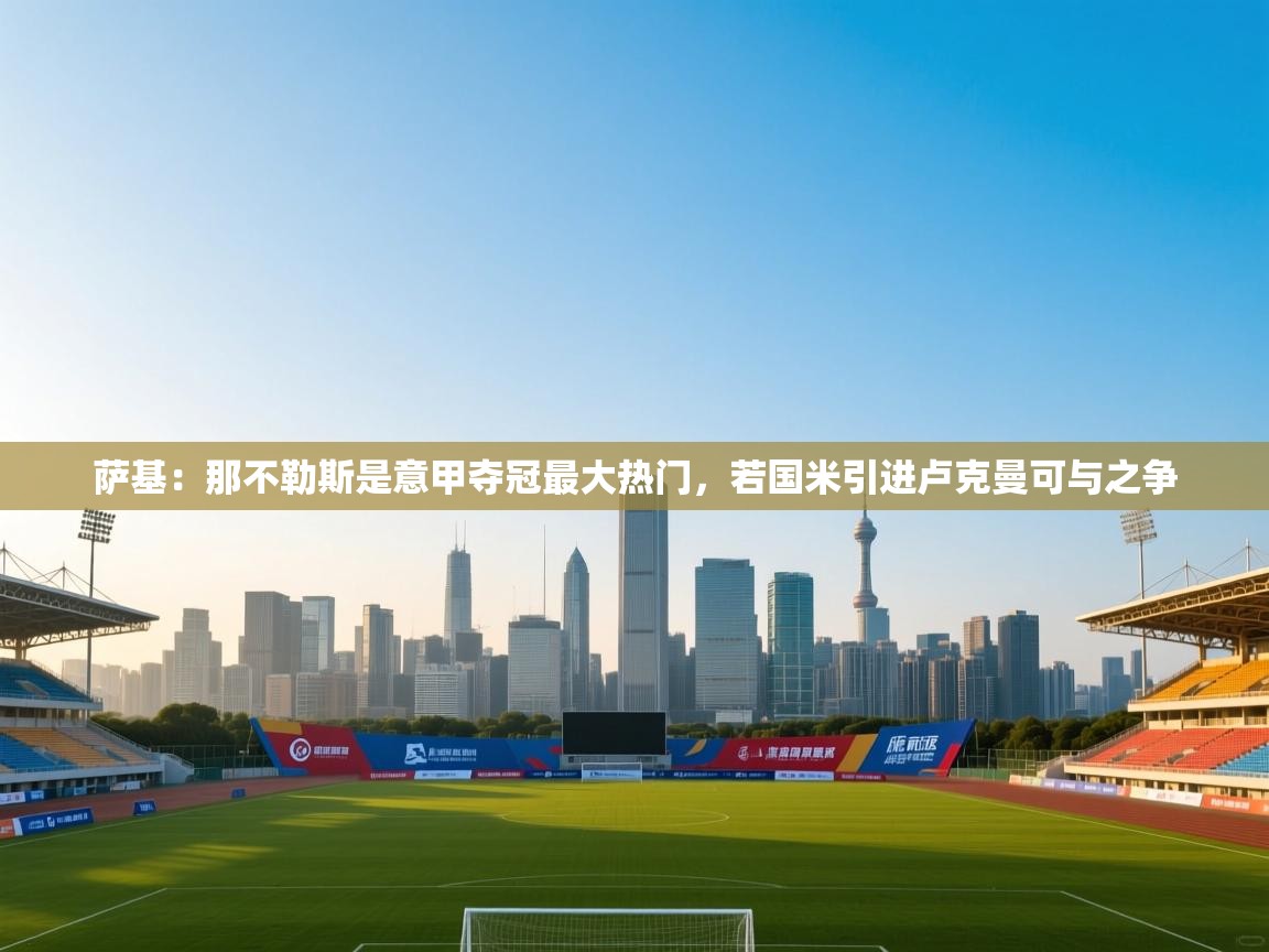 爱游戏娱乐赞助罗马02-萨基:那不勒斯是意甲夺冠最大热门,若国米引进卢克曼可与之争 第3张