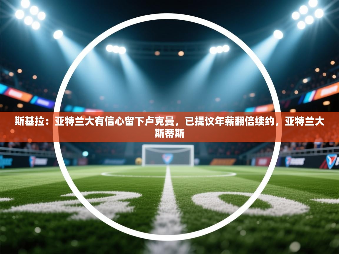 爱游戏影视-斯基拉:亚特兰大有信心留下卢克曼,已提议年薪翻倍续约,亚特兰大斯蒂斯 第1张