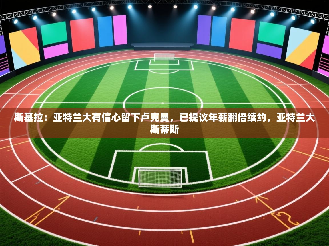 爱游戏影视-斯基拉:亚特兰大有信心留下卢克曼,已提议年薪翻倍续约,亚特兰大斯蒂斯 第2张