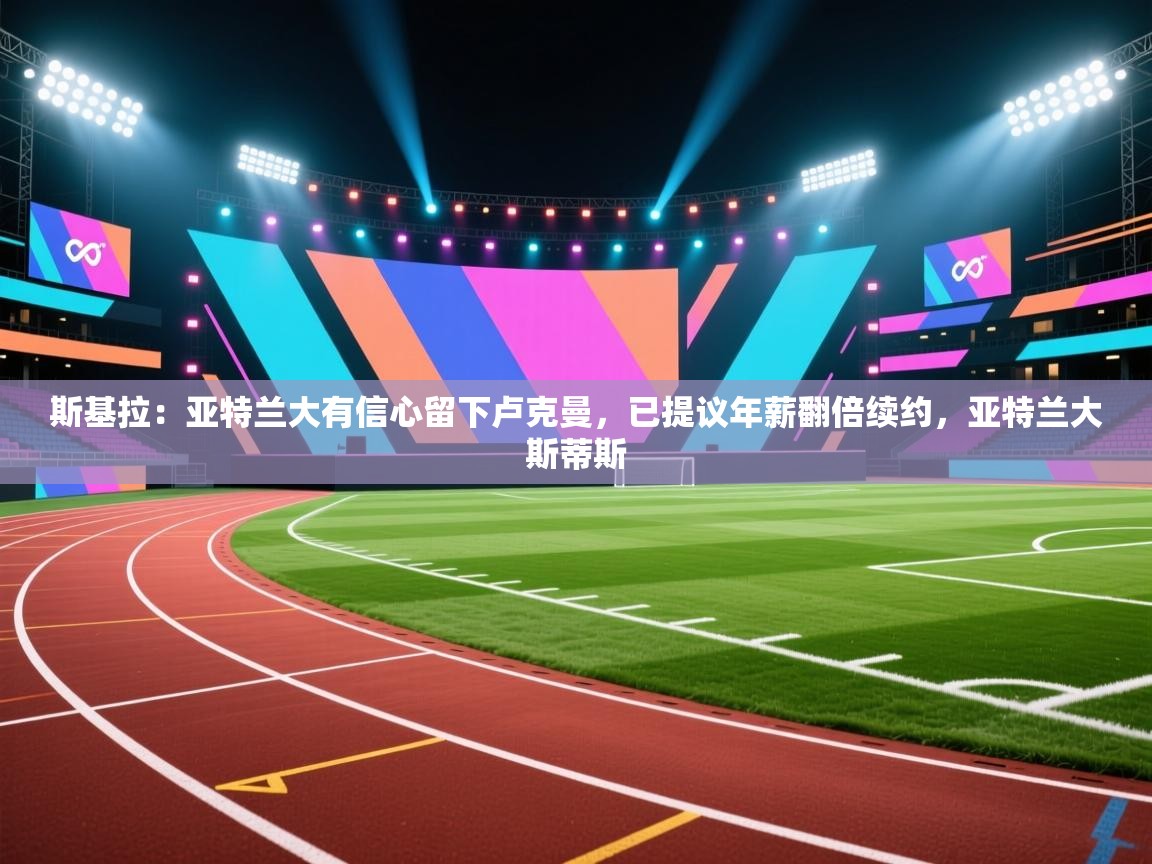 爱游戏影视-斯基拉:亚特兰大有信心留下卢克曼,已提议年薪翻倍续约,亚特兰大斯蒂斯 第3张