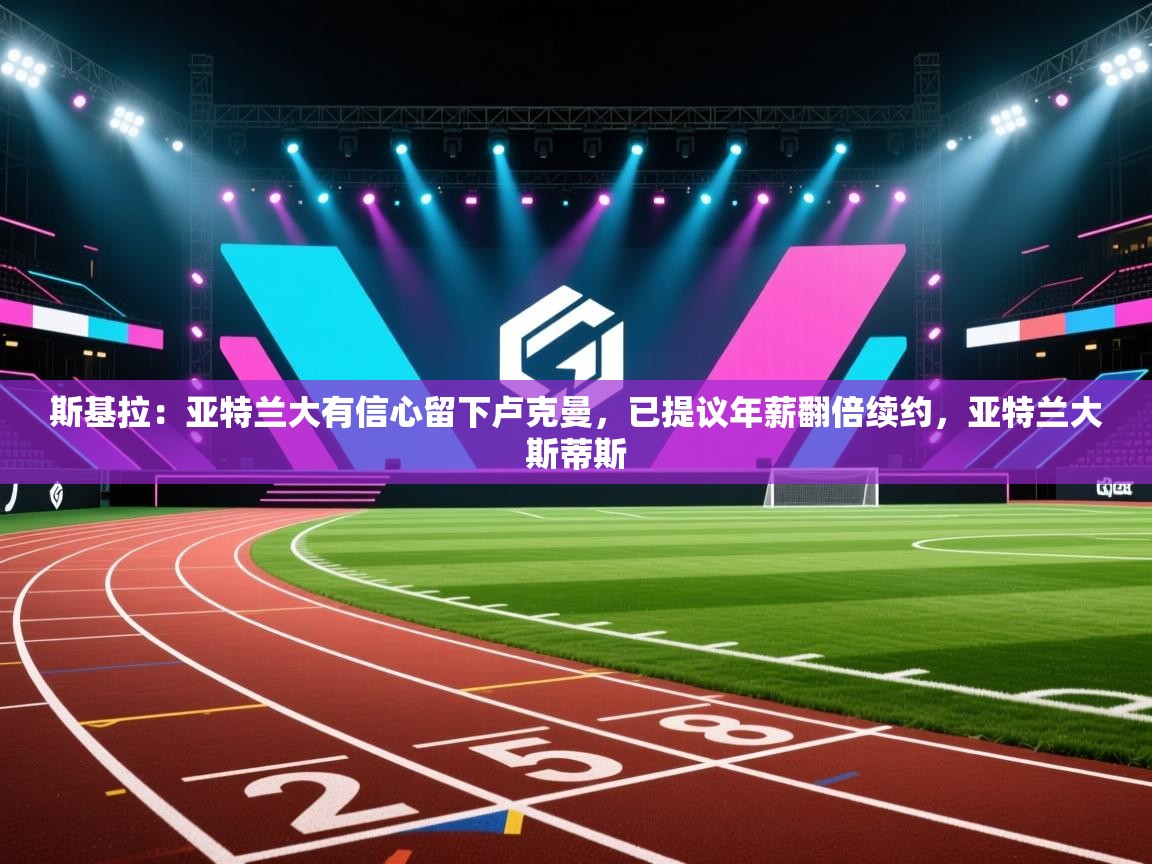 爱游戏影视-斯基拉:亚特兰大有信心留下卢克曼,已提议年薪翻倍续约,亚特兰大斯蒂斯 第4张