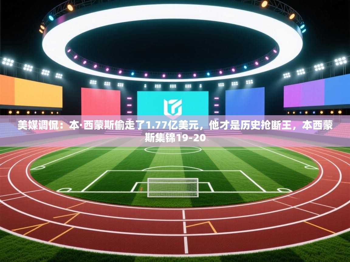 爱游戏ayx官网下载-美媒调侃:本·西蒙斯偷走了1.77亿美元,他才是历史抢断王,本西蒙斯集锦19-20 第1张