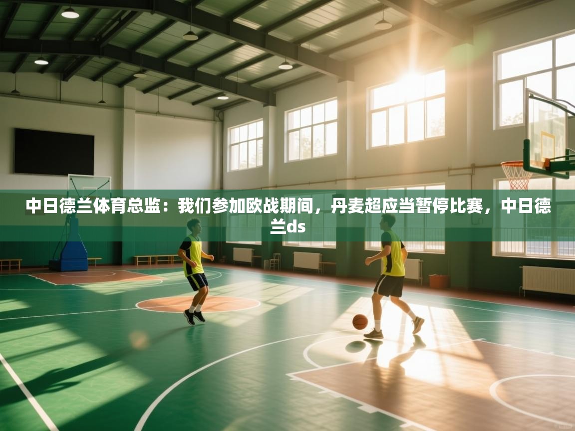 爱游戏体育在线-中日德兰体育总监：我们参加欧战期间，丹麦超应当暂停比赛，中日德兰ds  第1张