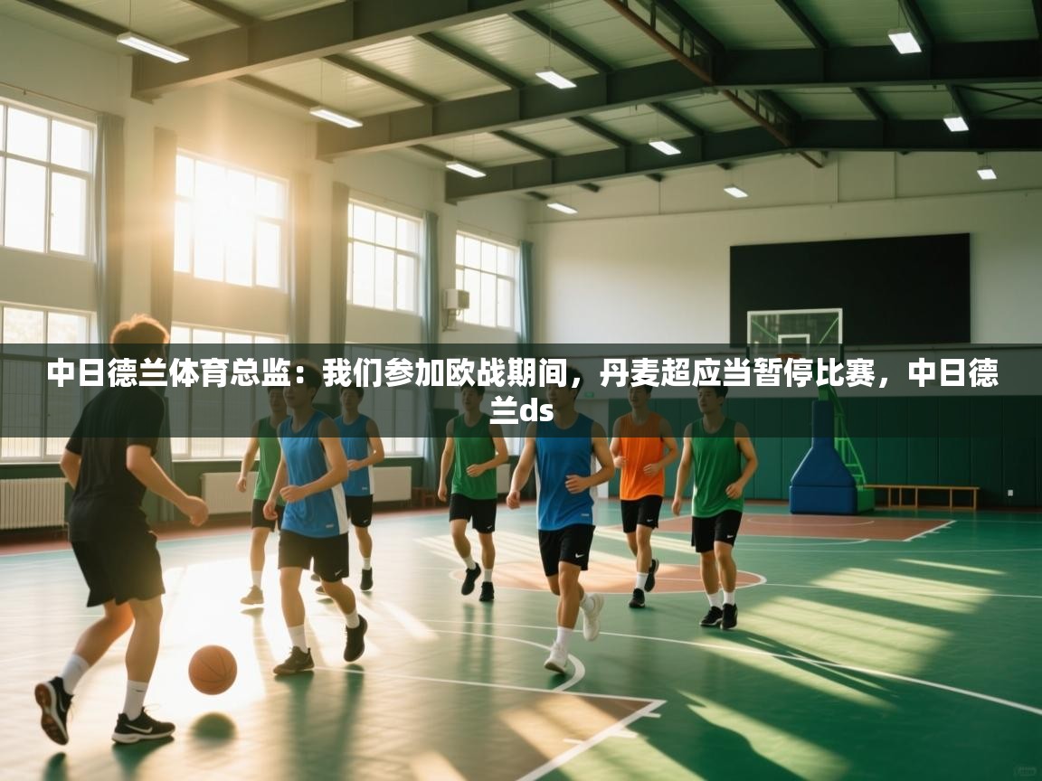 爱游戏体育在线-中日德兰体育总监：我们参加欧战期间，丹麦超应当暂停比赛，中日德兰ds  第2张
