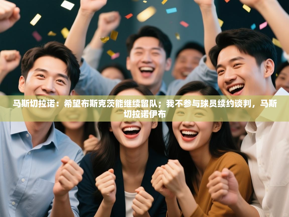 爱游戏娱乐app下载-马斯切拉诺:希望布斯克茨能继续留队;我不参与球员续约谈判,马斯切拉诺伊布 第1张