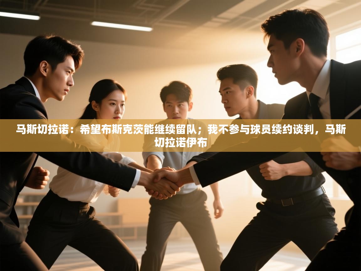 爱游戏娱乐app下载-马斯切拉诺:希望布斯克茨能继续留队;我不参与球员续约谈判,马斯切拉诺伊布 第3张