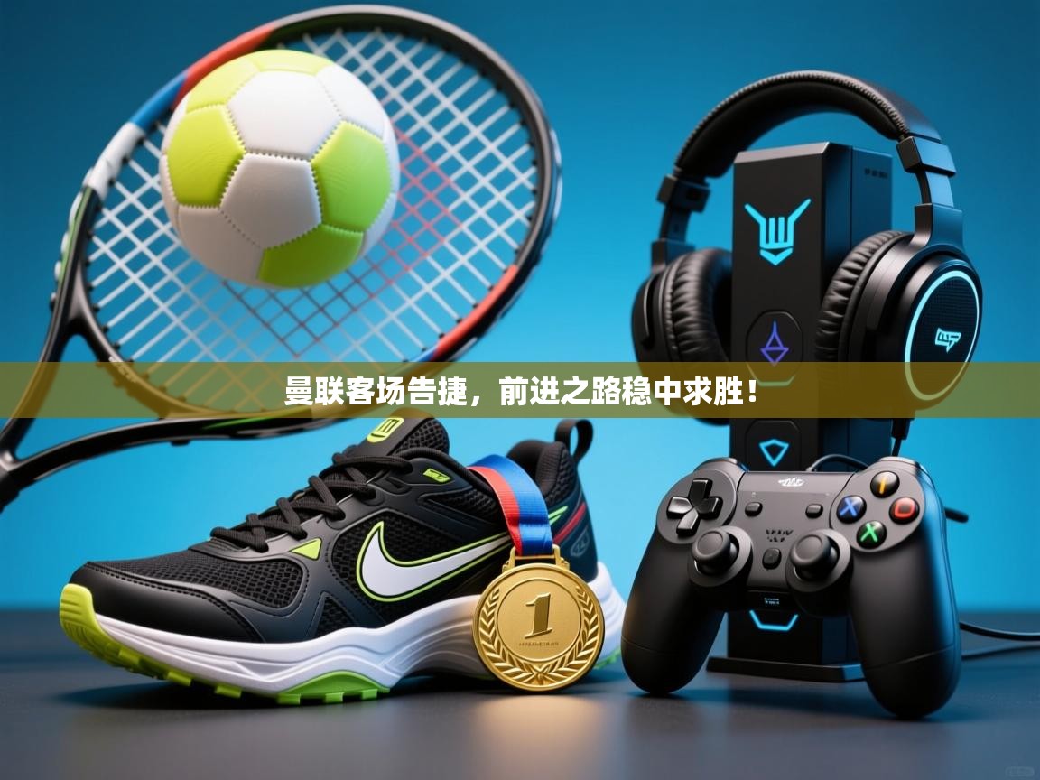 爱游戏体育下载-曼联客场告捷，前进之路稳中求胜！  第2张