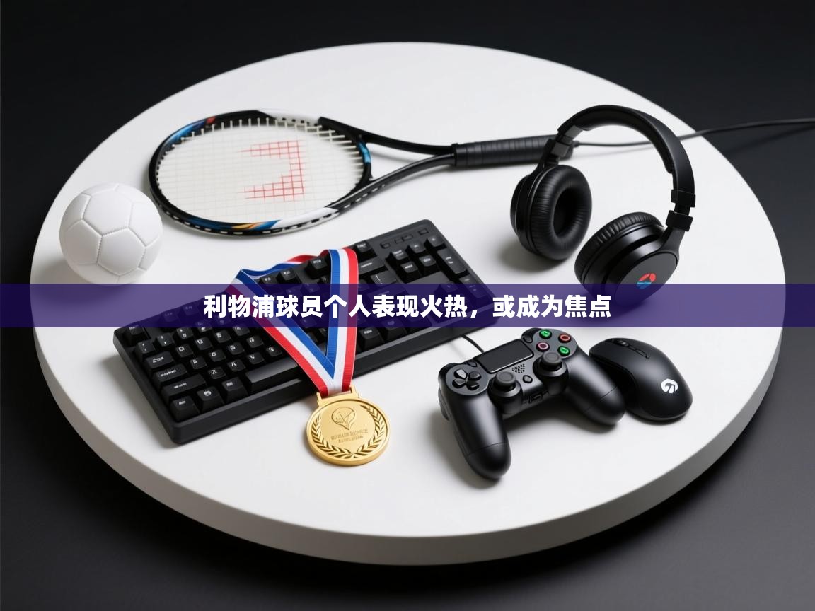 爱游戏体育入口app-利物浦球员个人表现火热，或成为焦点  第1张