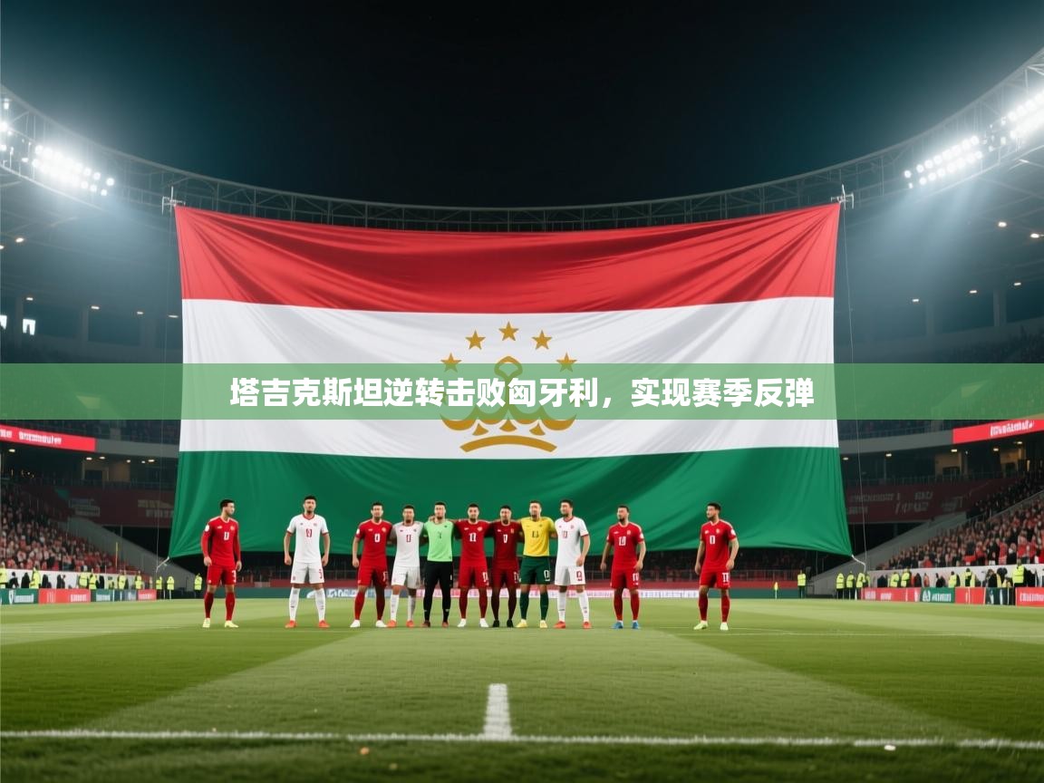 爱游戏娱乐网址-塔吉克斯坦逆转击败匈牙利，实现赛季反弹  第3张