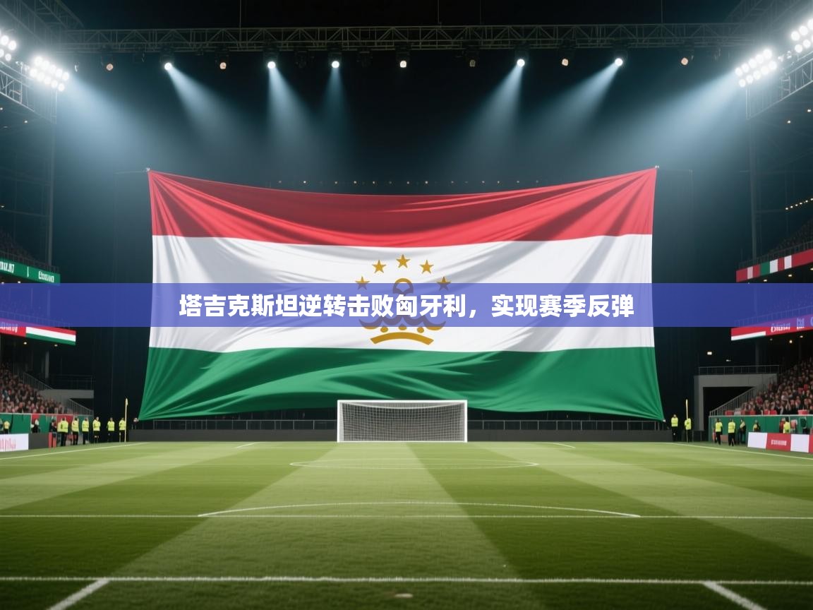 爱游戏娱乐网址-塔吉克斯坦逆转击败匈牙利，实现赛季反弹  第4张