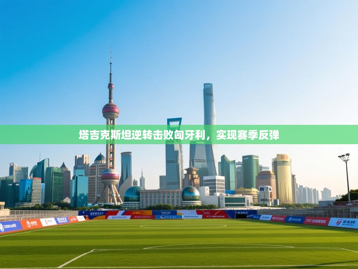 爱游戏娱乐网址-塔吉克斯坦逆转击败匈牙利，实现赛季反弹  第2张