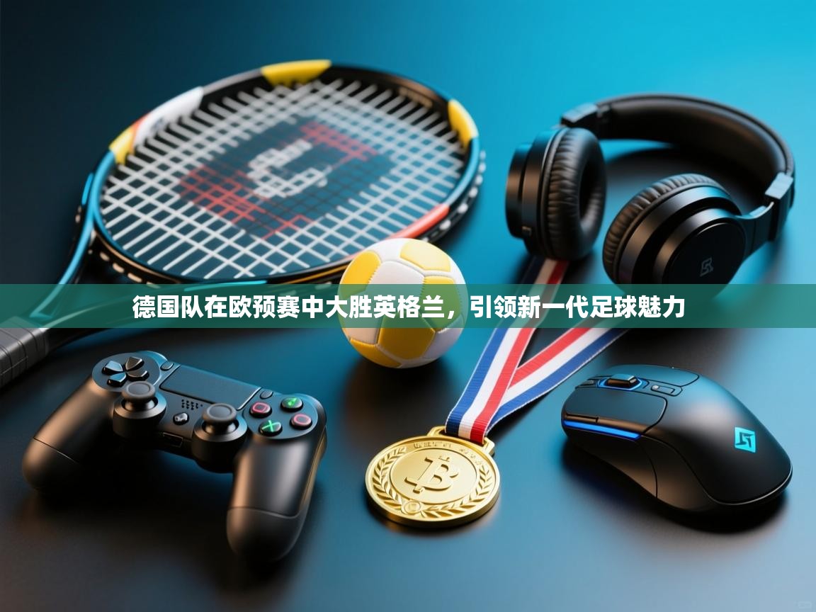 爱游戏-德国队在欧预赛中大胜英格兰，引领新一代足球魅力  第3张
