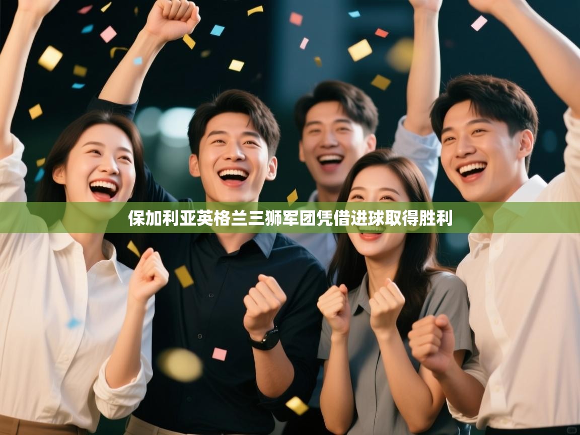 爱游戏体育-保加利亚英格兰三狮军团凭借进球取得胜利 第3张