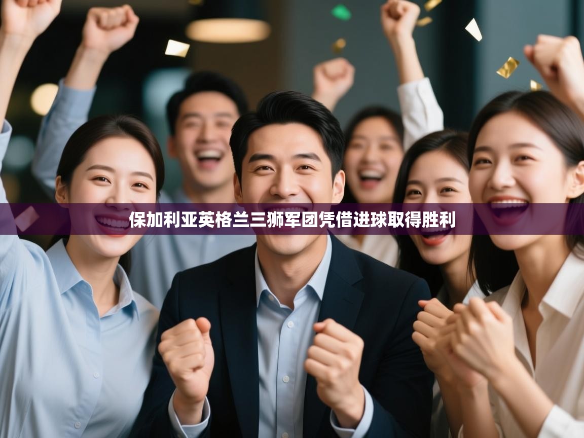 爱游戏体育-保加利亚英格兰三狮军团凭借进球取得胜利 第4张