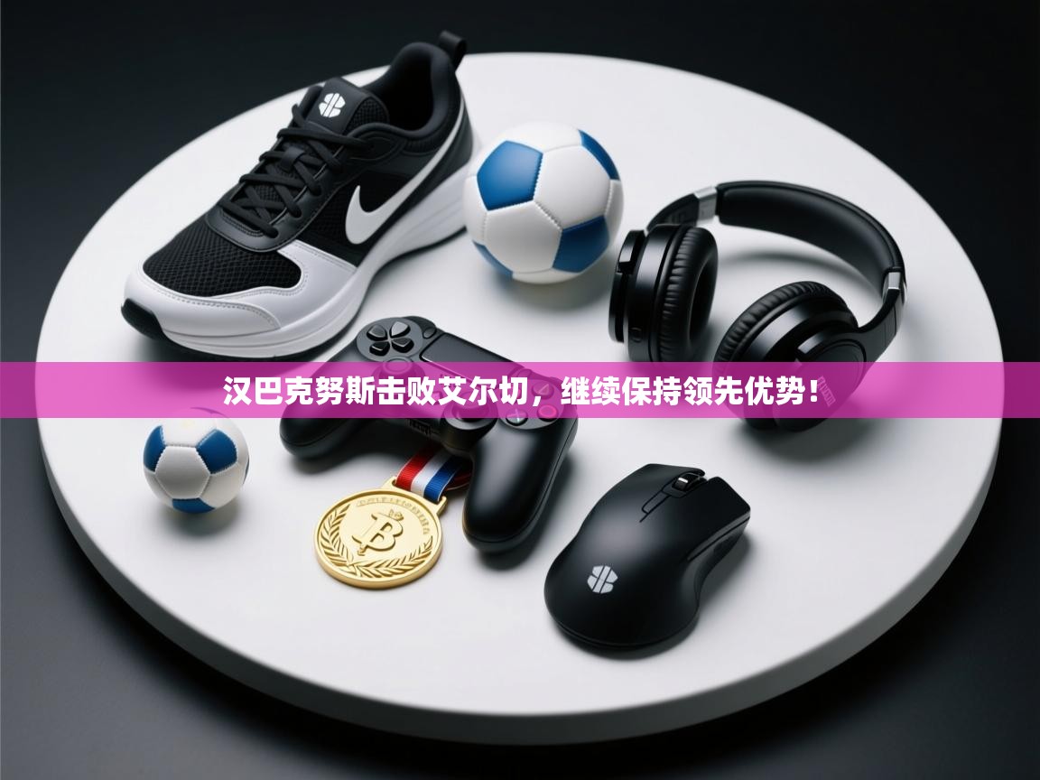 爱游戏娱乐登录-汉巴克努斯击败艾尔切，继续保持领先优势！  第2张